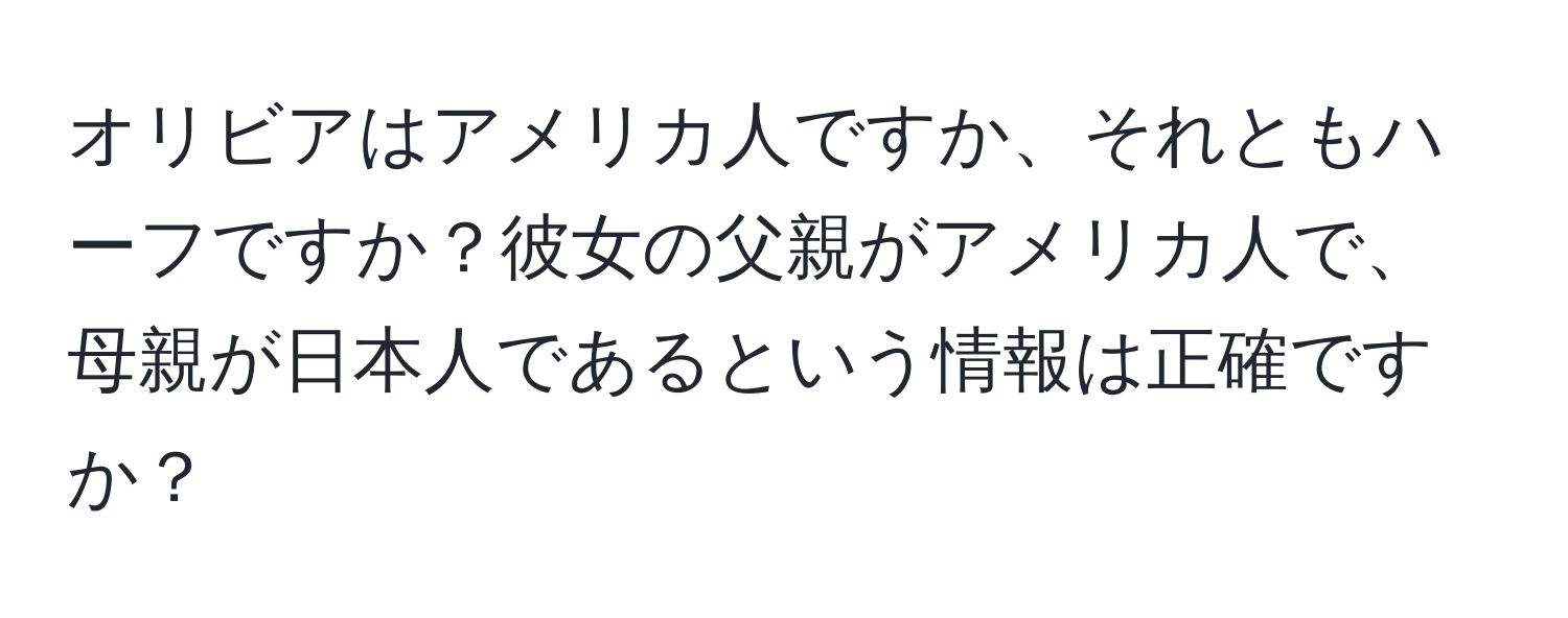 オリビアはアメリカ人ですか、それともハーフですか？彼女の父親がアメリカ人で、母親が日本人であるという情報は正確ですか？