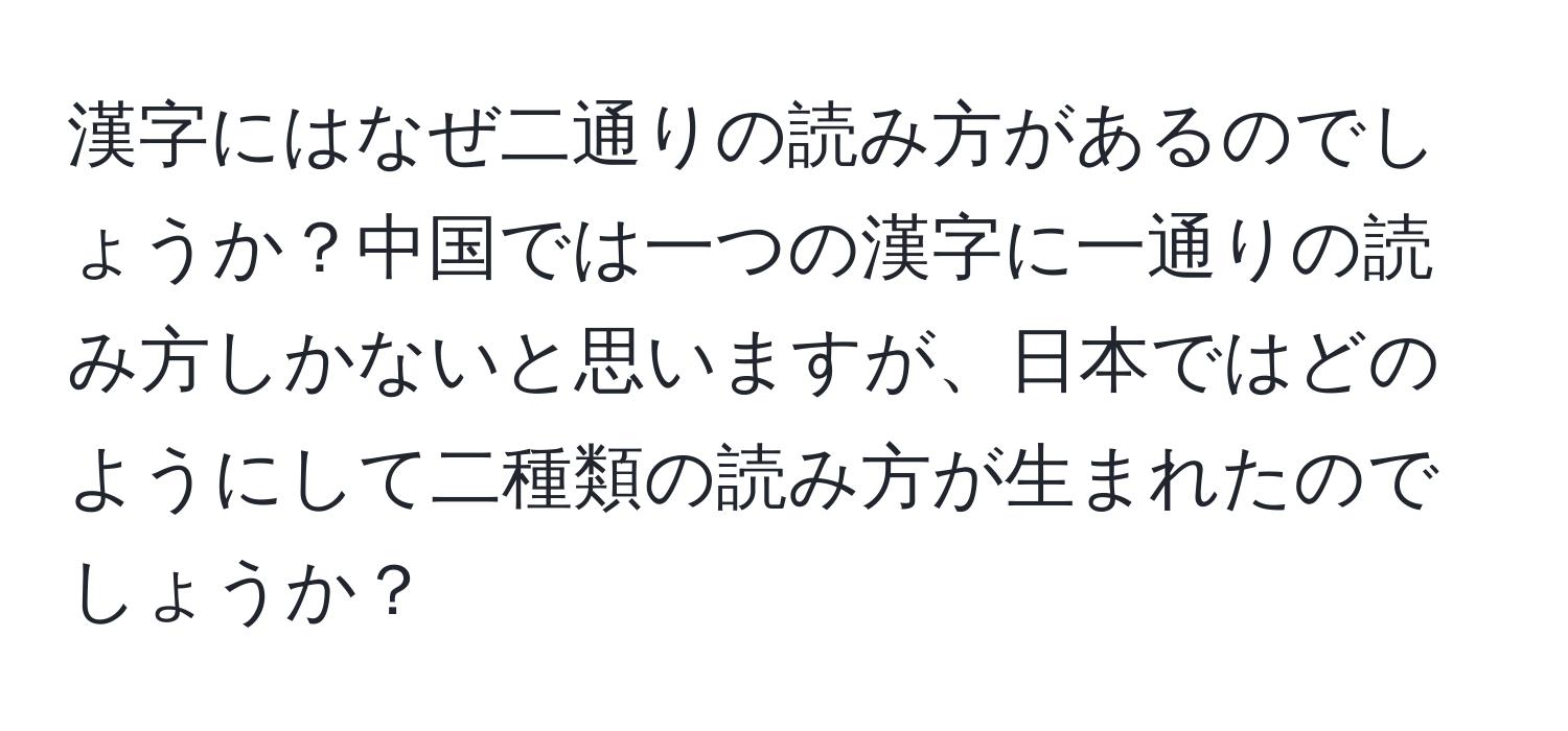 漢字にはなぜ二通りの読み方があるのでしょうか？中国では一つの漢字に一通りの読み方しかないと思いますが、日本ではどのようにして二種類の読み方が生まれたのでしょうか？