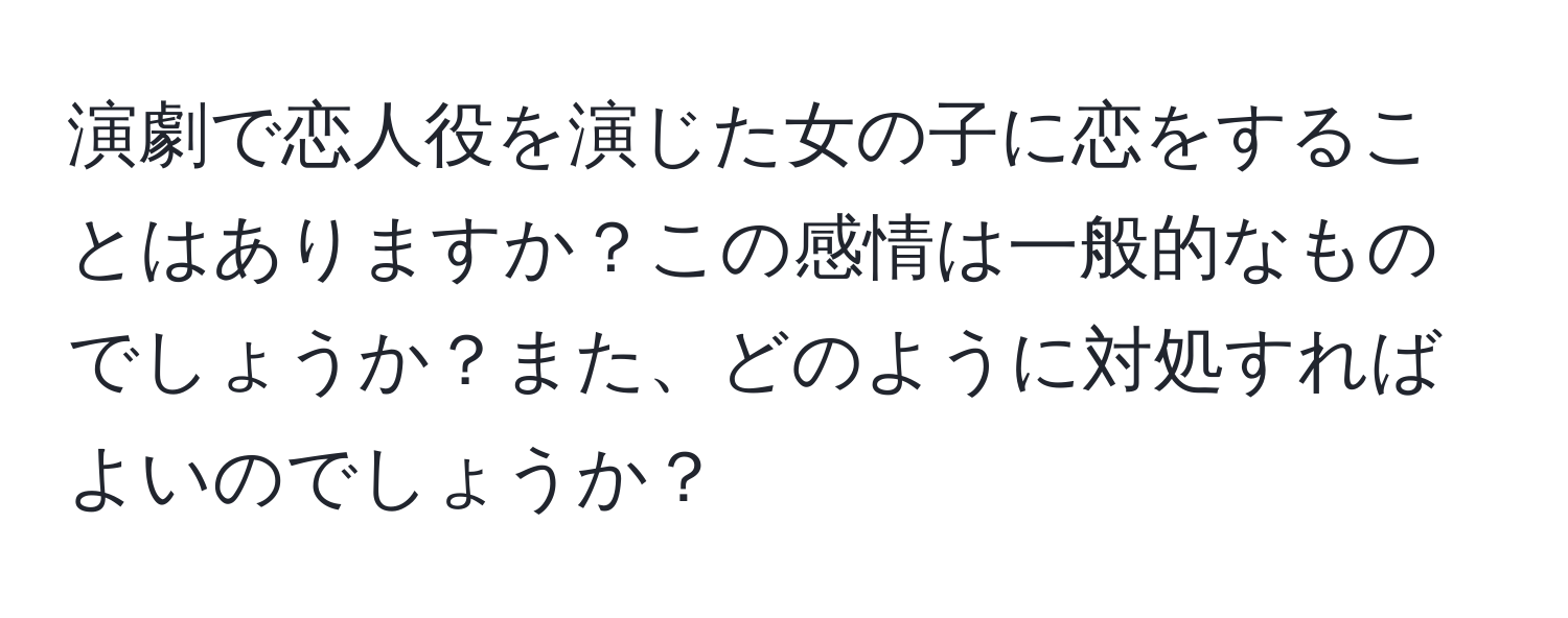 演劇で恋人役を演じた女の子に恋をすることはありますか？この感情は一般的なものでしょうか？また、どのように対処すればよいのでしょうか？