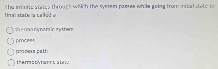 The infinite states through which the system passes while going from initial state to
final state is called a
thermodynamic system
process
process path
thermodynamic state