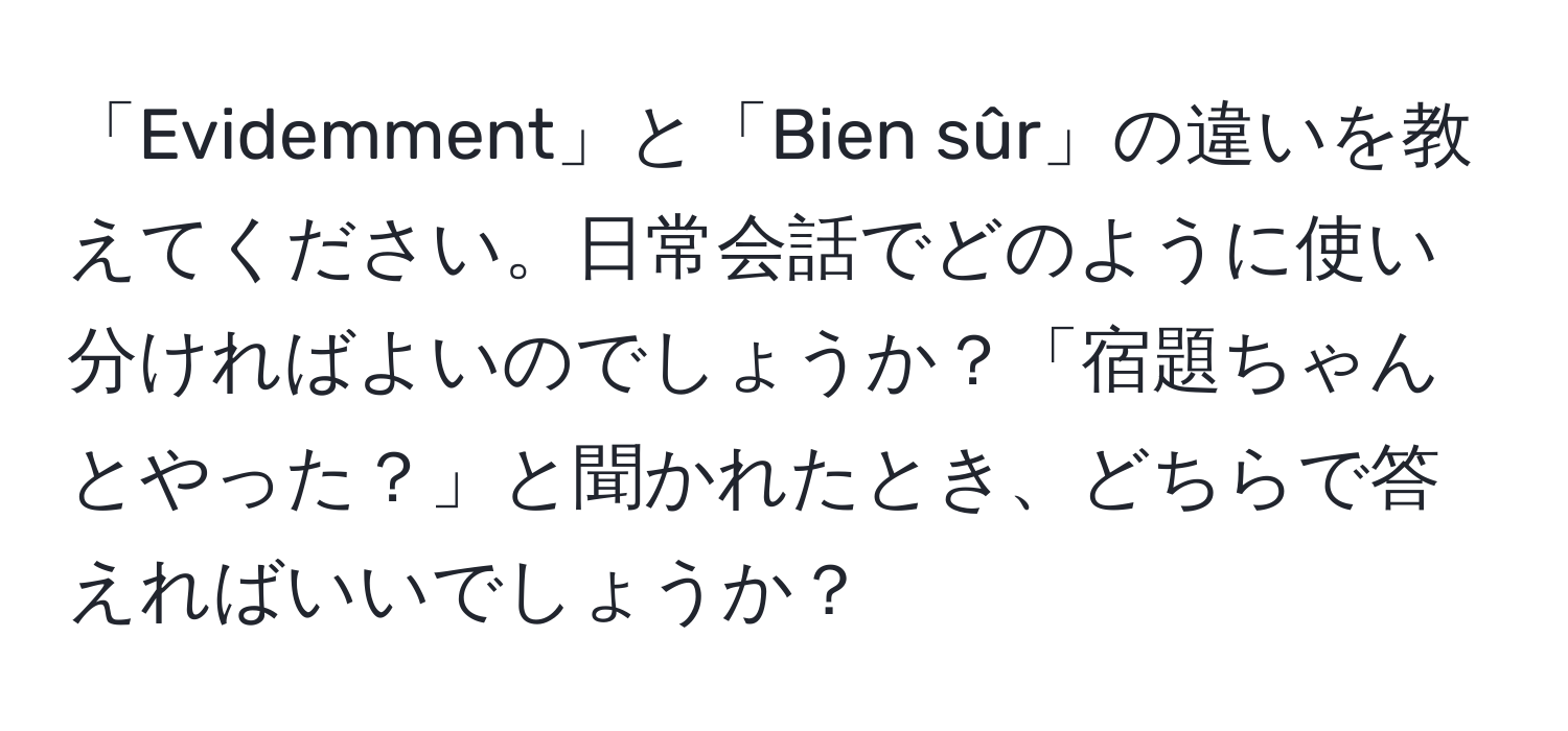 「Evidemment」と「Bien sûr」の違いを教えてください。日常会話でどのように使い分ければよいのでしょうか？「宿題ちゃんとやった？」と聞かれたとき、どちらで答えればいいでしょうか？