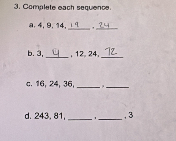 Complete each sequence. 
a. 4, 9, 14, _,_ 
b. 3,_ , 12, 24,_ 
c. 16, 24, 36, _,_ 
d. 243, 81, _,_ , 3