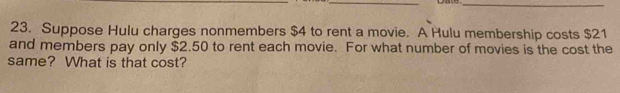 Suppose Hulu charges nonmembers $4 to rent a movie. A Hulu membership costs $21
and members pay only $2.50 to rent each movie. For what number of movies is the cost the 
same? What is that cost?