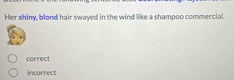 Her shiny, blond hair swayed in the wind like a shampoo commercial.
correct
incorrect