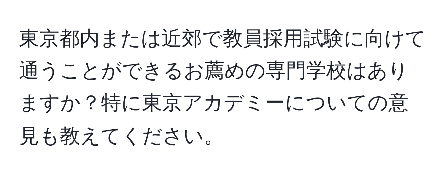 東京都内または近郊で教員採用試験に向けて通うことができるお薦めの専門学校はありますか？特に東京アカデミーについての意見も教えてください。