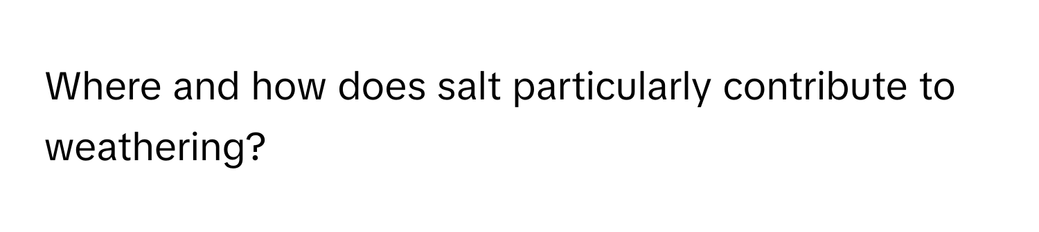 Where and how does salt particularly contribute to weathering?