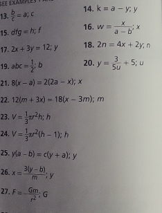 see éxamples 
13.  b/c =a; c 14. k=a-y; y
15. dfg=h; f 16. w= x/a-b ; x
17. 2x+3y=12; y 18. 2n=4x+2y; n
19. abc= 1/2 ; b 20. y= 3/5u +5; u
21. 8(x-a)=2(2a-x); x
22. 12(m+3x)=18(x-3m); m
23. V= 1/3 π r^2h; h
24. V= 1/3 π r^2(h-1); h
25. y(a-b)=c(y+a); y
26. x= (3(y-b))/m ;y
27. F=- Gm/r^2 ; G