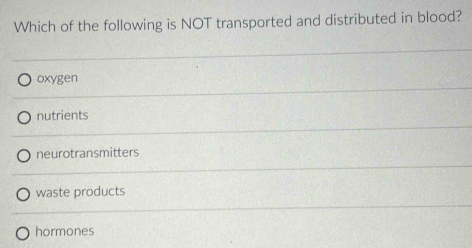 Which of the following is NOT transported and distributed in blood?
oxygen
nutrients
neurotransmitters
waste products
hormones