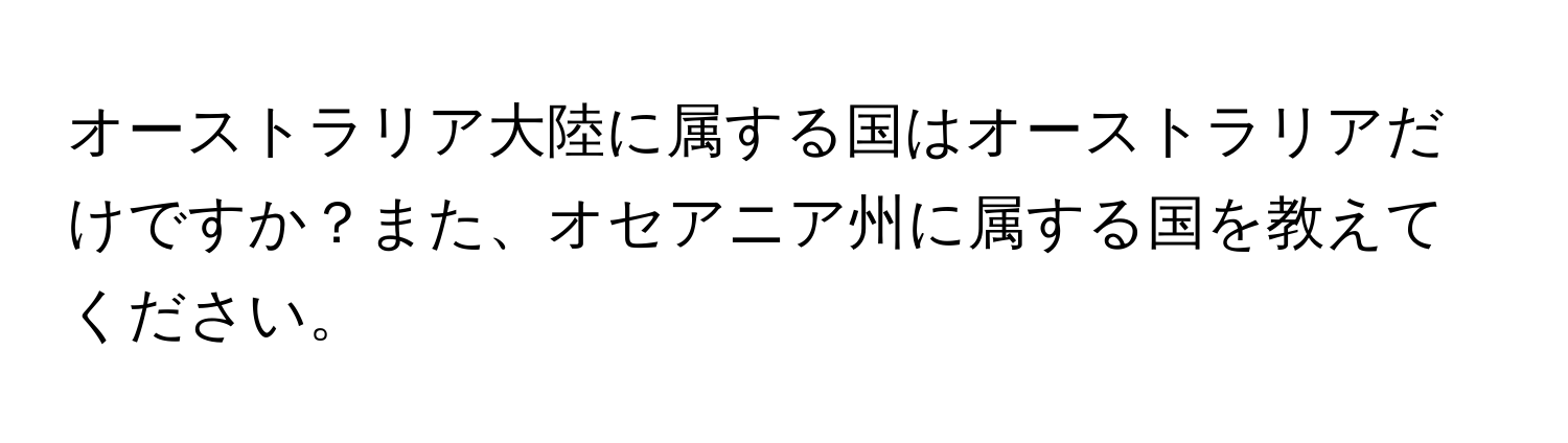 オーストラリア大陸に属する国はオーストラリアだけですか？また、オセアニア州に属する国を教えてください。