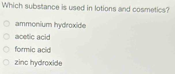 Which substance is used in lotions and cosmetics?
ammonium hydroxide
acetic acid
formic acid
zinc hydroxide