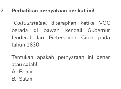 Perhatikan pernyataan berikut ini!
“Cultuurstelsel diterapkan ketika VOC
berada di bawah kendali Gubernur
Jenderal Jan Pieterszoon Coen pada
tahun 1830.
Tentukan apakah pernyataan ini benar
atau salah!
A. Benar
B. Salah