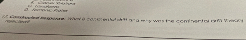 8. Glacier Striations
C. Landforms
D. Tectonic Plates
17. Constructed Response: What is continental drift and why was the continental drift theory
rejected
