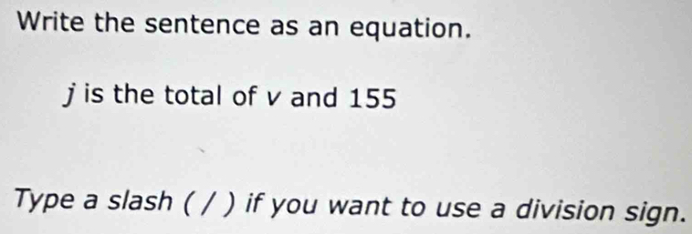 Write the sentence as an equation.
j is the total of v and 155
Type a slash ( / ) if you want to use a division sign.