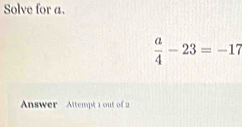 Solve for a.
 a/4 -23=-17
Answer Attempt 1 out of 2