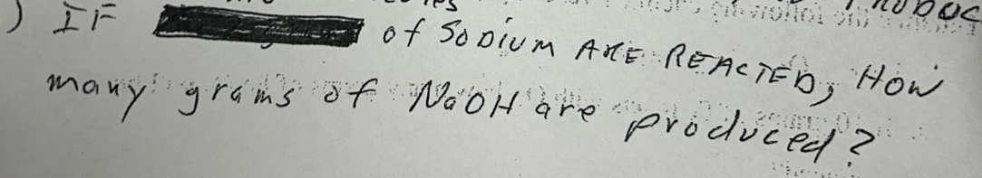 ) IF 
of So0iUm ARE REACTED, How 
many grams of NooH are produced?