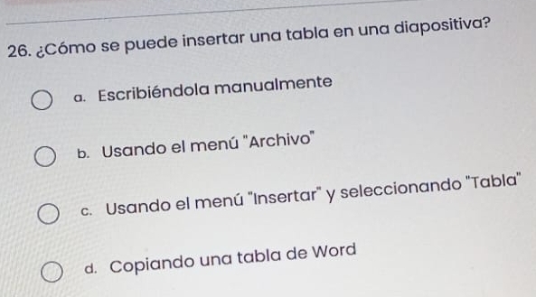 ¿Cómo se puede insertar una tabla en una diapositiva?
a. Escribiéndola manualmente
b. Usando el menú "Archivo"
c. Usando el menú "Insertar" y seleccionando "Tabla"
d. Copiando una tabla de Word