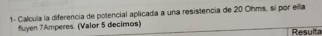 1- Calcula la diferencia de potencial aplicada a una resistencia de 20 Ohms, sí por ella 
fluyen 7Amperes. (Valor 5 decimos) 
Resulta