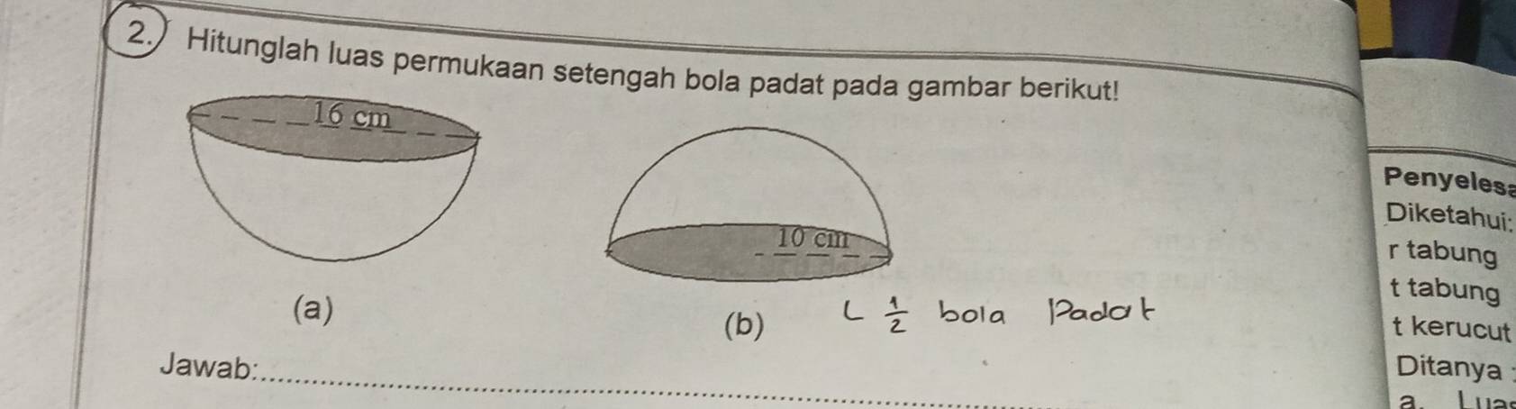 2.) Hitunglah luas permukaan setengah bola padat pada gambar berikut! 
Penyelesa 
Diketahui: 
r tabung 
t tabung 
(a) ; 
(b) t kerucut 
Jawab: _Ditanya