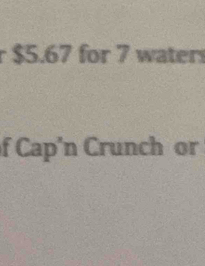 r $5.67 for 7 water 
f Cap'n Crunch or