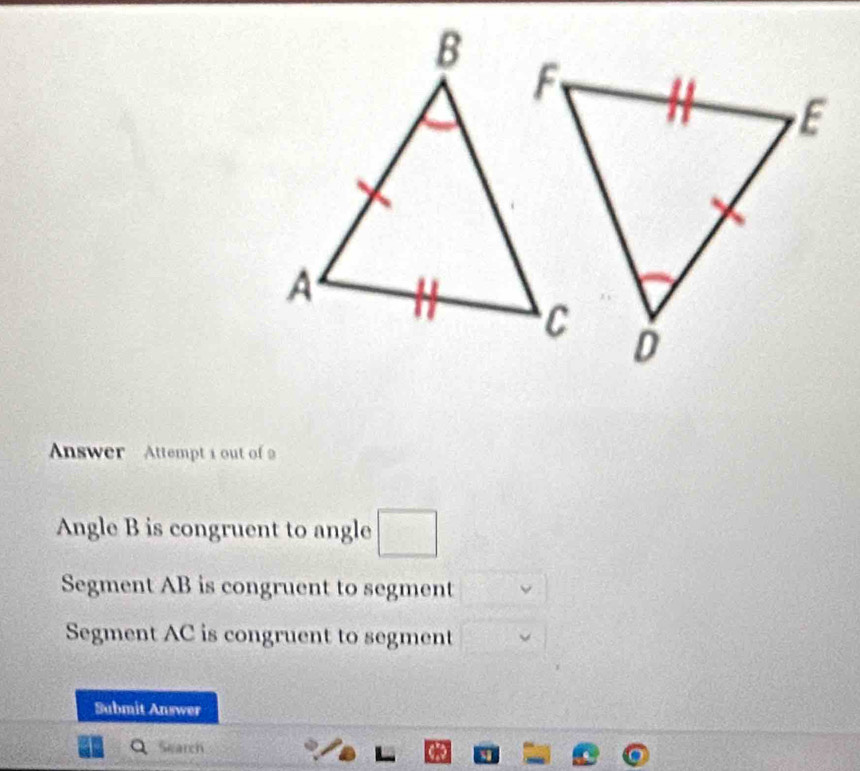 Answer Attempt i out of 9
Angle B is congruent to angle □
Segment AB is congruent to segment
Segment AC is congruent to segment
Submit Answer
Search