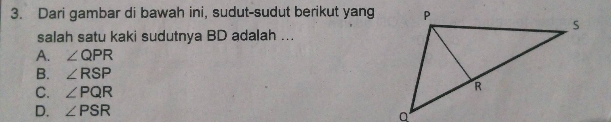 Dari gambar di bawah ini, sudut-sudut berikut yang
salah satu kaki sudutnya BD adalah ...
A. ∠ QPR
B. ∠ RSP
C. ∠ PQR
D. ∠ PSR