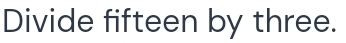 Divide fifteen by three.