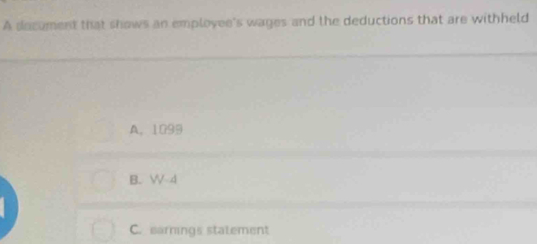 A decument that shows an employee's wages and the deductions that are withheld
A. 1099
B. W 4
C. earnings statement