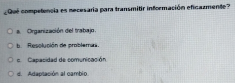 ¿Qué competencia es necesaria para transmitir información eficazmente?
a. Organización del trabajo.
b. Resolución de problemas.
c. Capacidad de comunicación.
d. Adaptación al cambio.