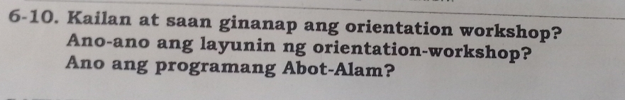 6-10. Kailan at saan ginanap ang orientation workshop? 
Ano-ano ang layunin ng orientation-workshop? 
Ano ang programang Abot-Alam?