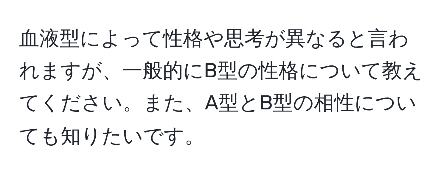 血液型によって性格や思考が異なると言われますが、一般的にB型の性格について教えてください。また、A型とB型の相性についても知りたいです。