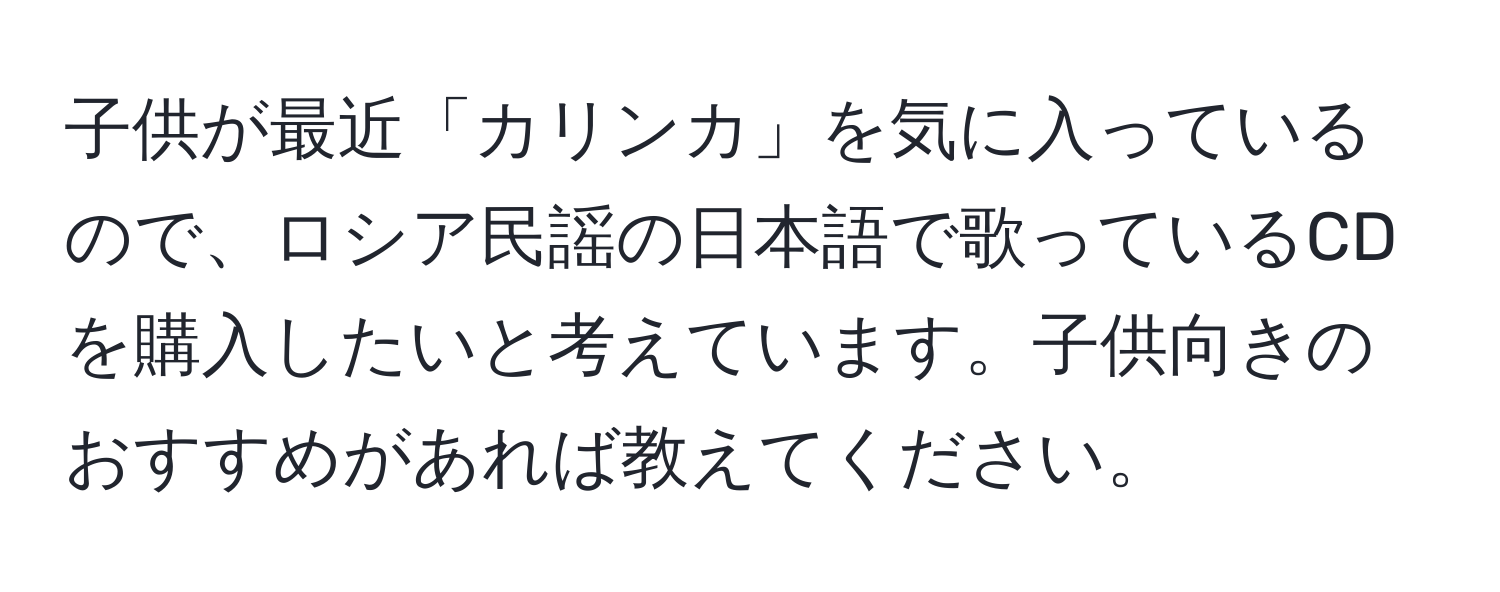 子供が最近「カリンカ」を気に入っているので、ロシア民謡の日本語で歌っているCDを購入したいと考えています。子供向きのおすすめがあれば教えてください。