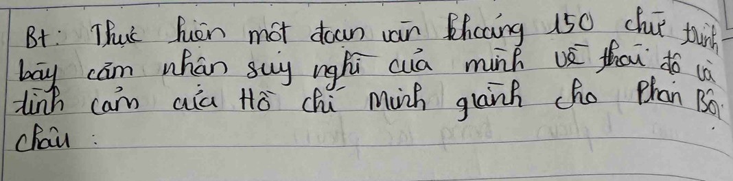 Bt: Ths hion mot down wan Khcaing 150 chuǐ tun 
bāy cām whán suy nghi cuā mink u thou do cò 
linh cam aia Hò chú minh glānh cho phan B6 
chai :