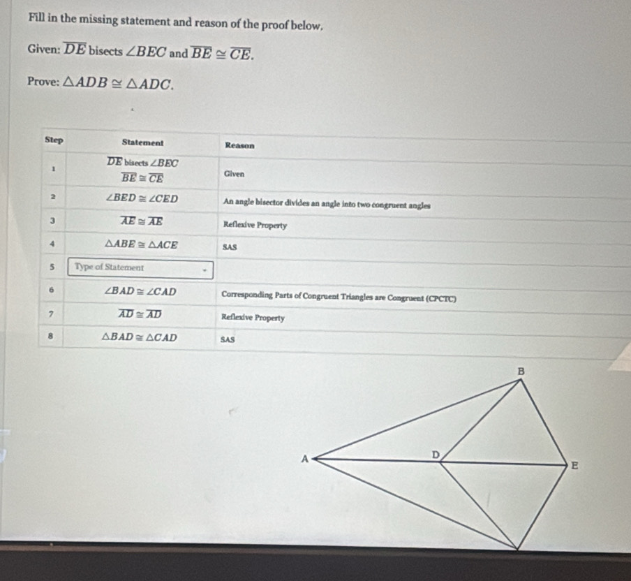 Fill in the missing statement and reason of the proof below.
Given: overline DE bisects ∠ BEC and overline BE≌ overline CE.
Prove: △ ADB≌ △ ADC.