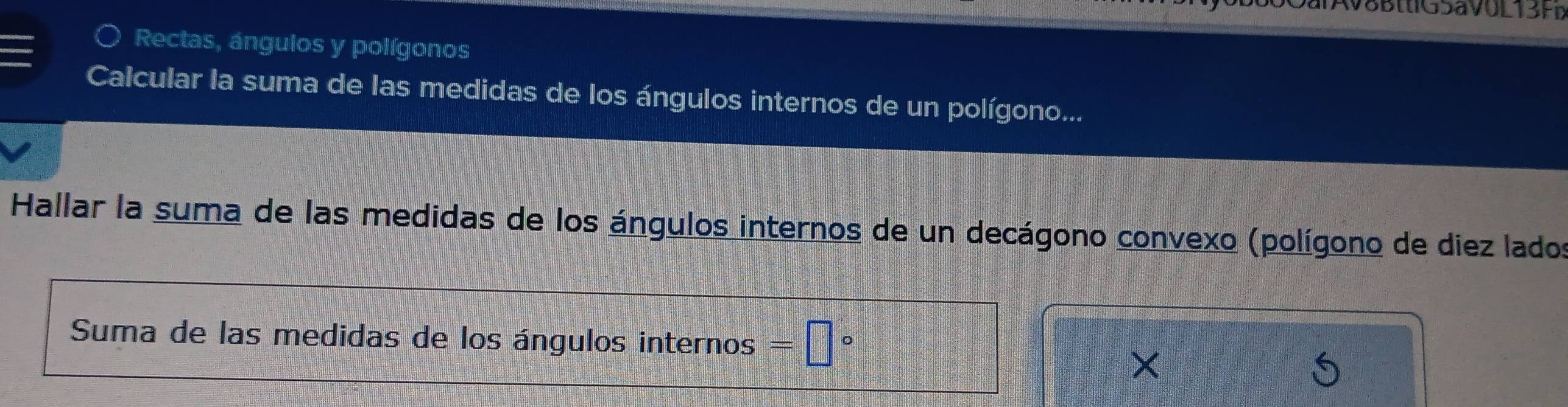 DaiAv8BttlG5aV0L13Fb 
Rectas, ángulos y polígonos 
Calcular la suma de las medidas de los ángulos internos de un polígono... 
Hallar la suma de las medidas de los ángulos internos de un decágono convexo (polígono de diez lados 
Suma de las medidas de los ángulos internos =□°
×