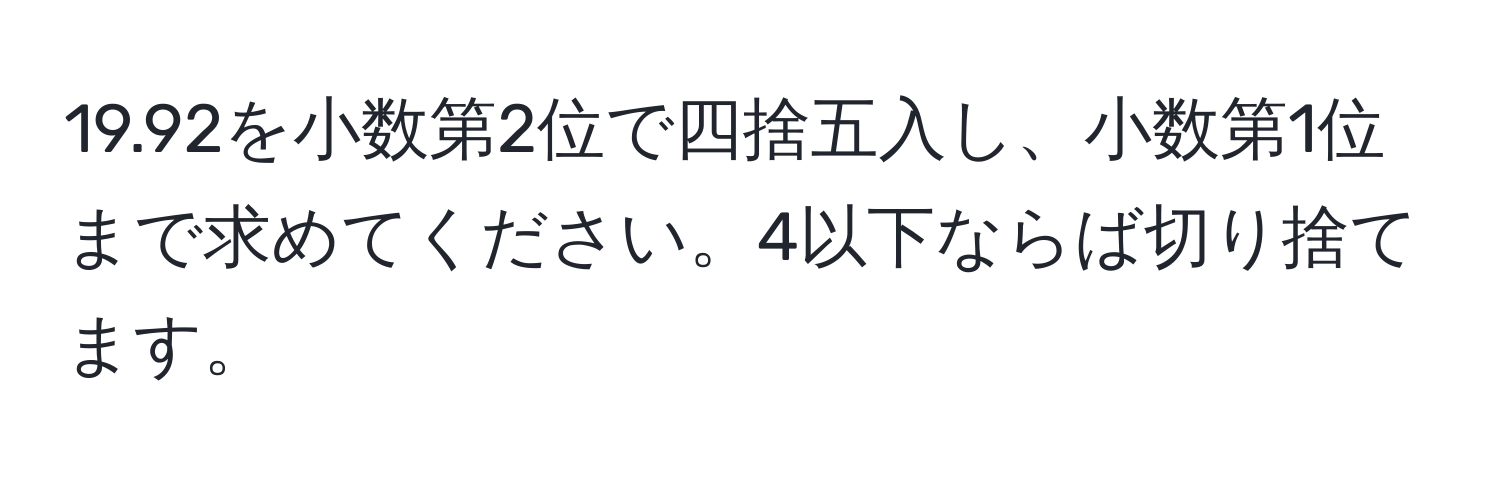 19.92を小数第2位で四捨五入し、小数第1位まで求めてください。4以下ならば切り捨てます。