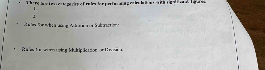 There are two categories of rules for performing calculations with significant figures: 
1. 
2. 
Rules for when using Addition or Subtraction: 
Rules for when using Multiplication or Division: