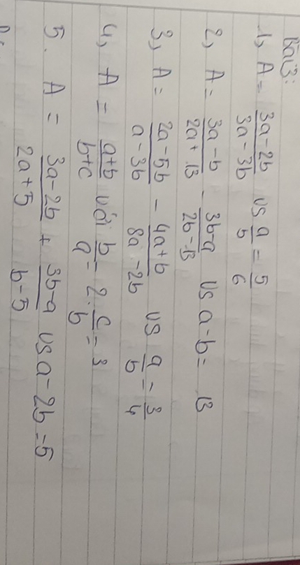 Bat3: 
1s A= (3a-2b)/3a-3b  Us  a/b = 5/6 
2) A= (3a-b)/2a+13 - (3b-a)/2b-13  US a-b=13
3) A= (2a-5b)/a-3b - (4a+b)/8a-2b  US  a/b = 3/4 
() A= (a+b)/b+c  vái  b/a =2·  c/b =3
5. A= (3a-2b)/2a+5 + (3b-a)/b-5 usa-2b=5