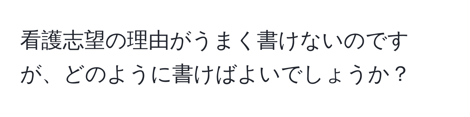 看護志望の理由がうまく書けないのですが、どのように書けばよいでしょうか？