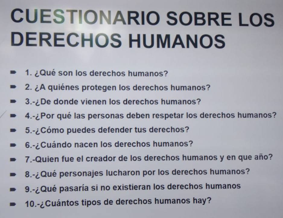 CUESTIONARIO SOBRE LOS 
DERECHOS HUMANOS 
1. ¿Qué son los derechos humanos? 
2. ¿A quiénes protegen los derechos humanos? 
3.-¿De donde vienen los derechos humanos? 
4.-¿Por qué las personas deben respetar los derechos humanos? 
5.-¿Cómo puedes defender tus derechos? 
6.-¿Cuándo nacen los derechos humanos? 
7.-Quien fue el creador de los derechos humanos y en que año? 
8.-¿Qué personajes lucharon por los derechos humanos? 
9.-¿Qué pasaría si no existieran los derechos humanos 
10.-¿Cuántos tipos de derechos humanos hay?