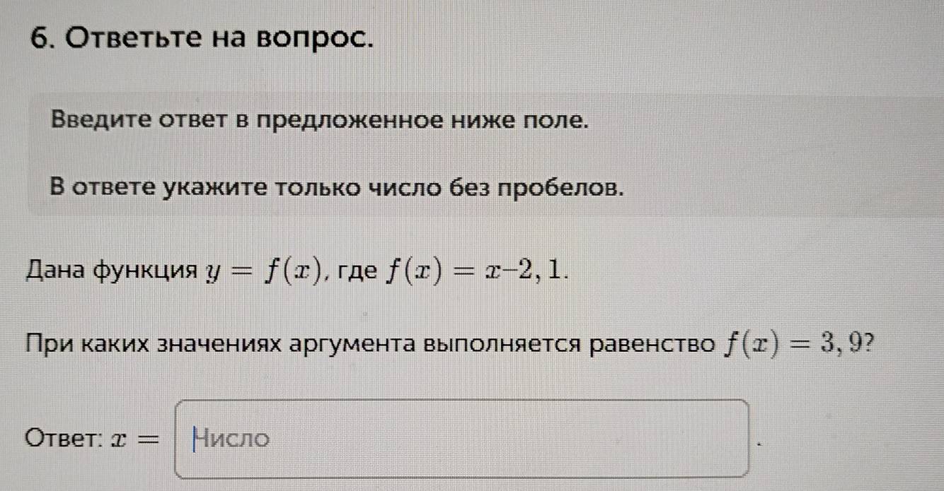 Ответьте на вопрос. 
Введите ответ вπредложенное ниже πоле. 
В ответе укажите только число без πробелов. 
Дана функция y=f(x) , гдe f(x)=x-2,1. 
При каких значениях аргумента выполняется равенство f(x)=3,9 2 
Otbet: x= Нисло