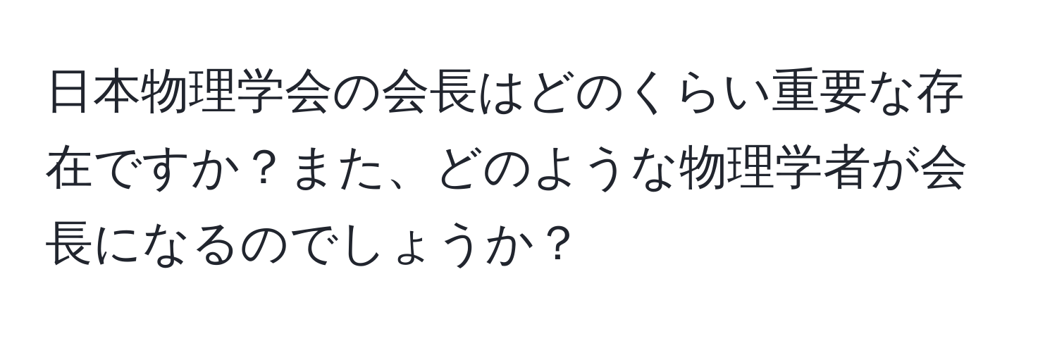 日本物理学会の会長はどのくらい重要な存在ですか？また、どのような物理学者が会長になるのでしょうか？