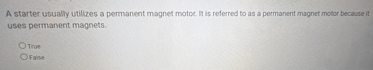 A starter usually utilizes a permanent magnet motor. It is referred to as a permanent magnet motor because it
uses permanent magnets.
True
False