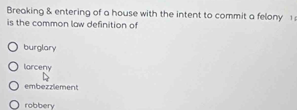 Breaking & entering of a house with the intent to commit a felony 1
is the common law definition of
burglary
larceny
embezzlement
robbery