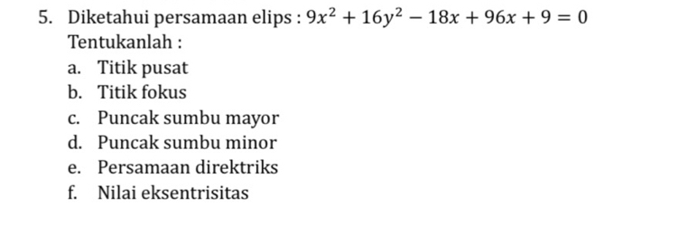 Diketahui persamaan elips : 9x^2+16y^2-18x+96x+9=0
Tentukanlah :
a. Titik pusat
b. Titik fokus
c. Puncak sumbu mayor
d. Puncak sumbu minor
e. Persamaan direktriks
f. Nilai eksentrisitas