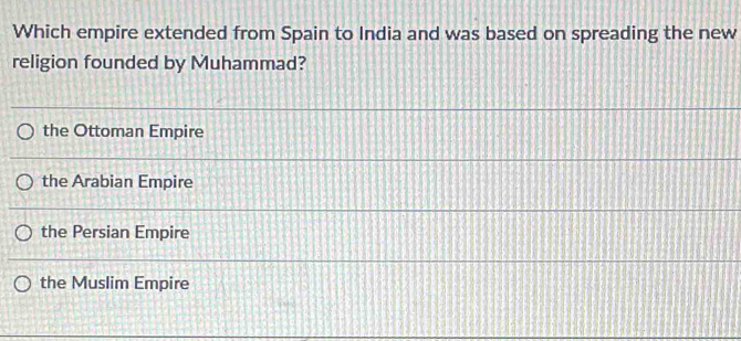 Which empire extended from Spain to India and was based on spreading the new
religion founded by Muhammad?
the Ottoman Empire
the Arabian Empire
the Persian Empire
the Muslim Empire