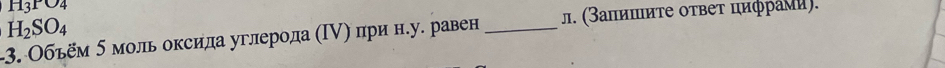 H_3PO4
H_2SO_4
-3. Объём 5 моль оксила углерола (Ι▽) при н.у. равен _л. (Βаπиπиτе оτвеτ циφрами).