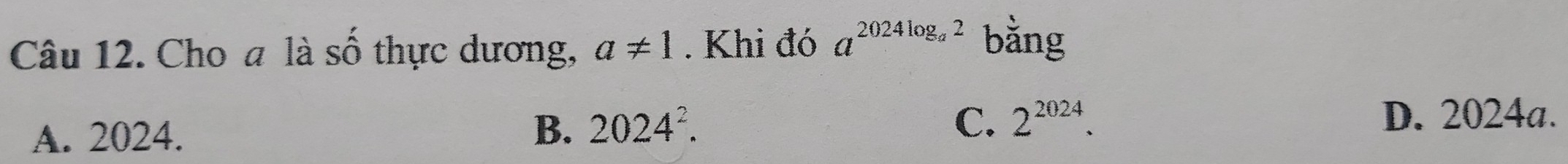 Cho a là số thực dương, a!= 1. Khi đó a^(2024log _a)2 bằng
C.
A. 2024. B. 2024^2. 2^(2024). D. 2024a.