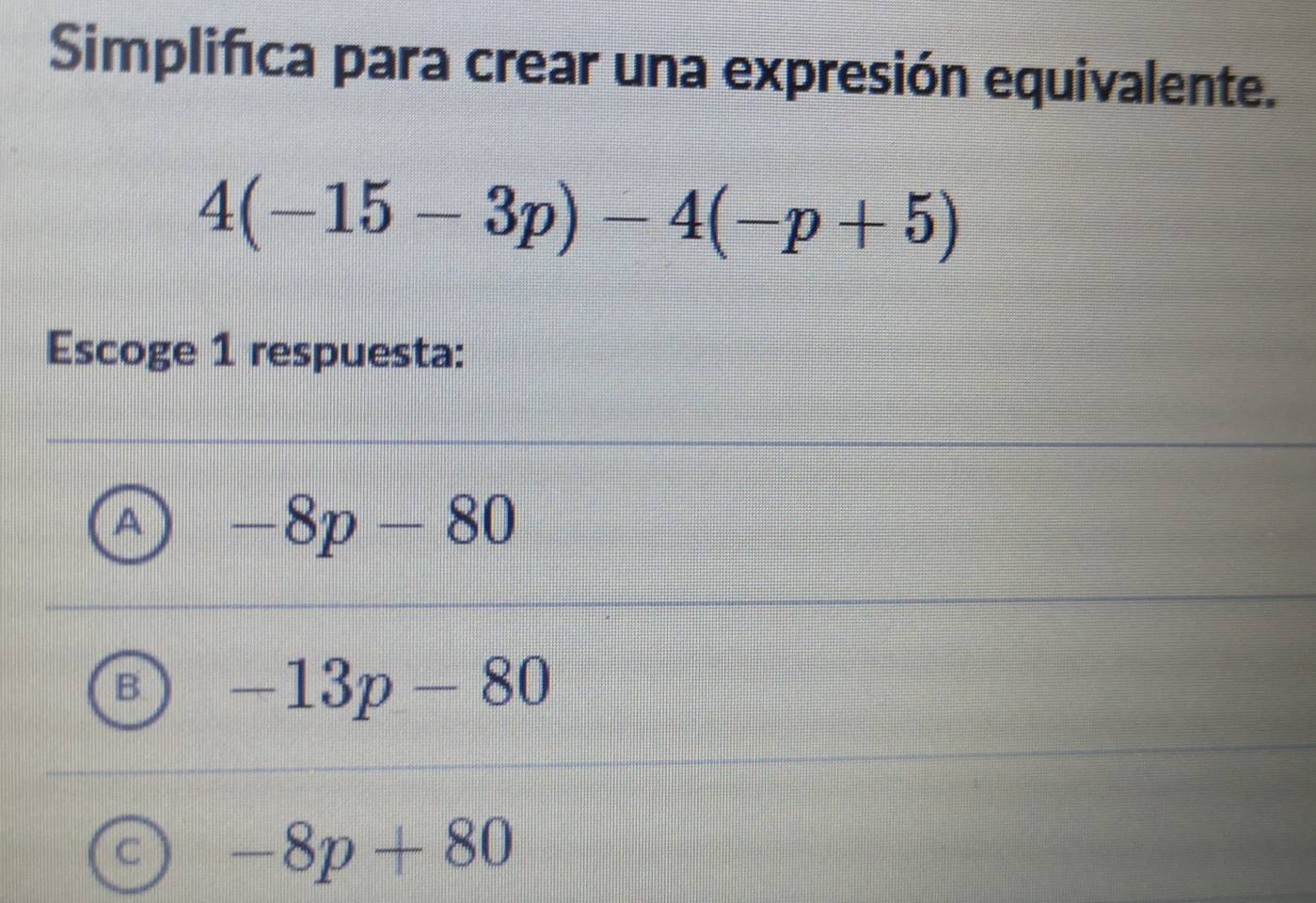 Simplifica para crear una expresión equivalente.
4(-15-3p)-4(-p+5)
Escoge 1 respuesta:
^ -8p-80
B -13p-80
C -8p+80