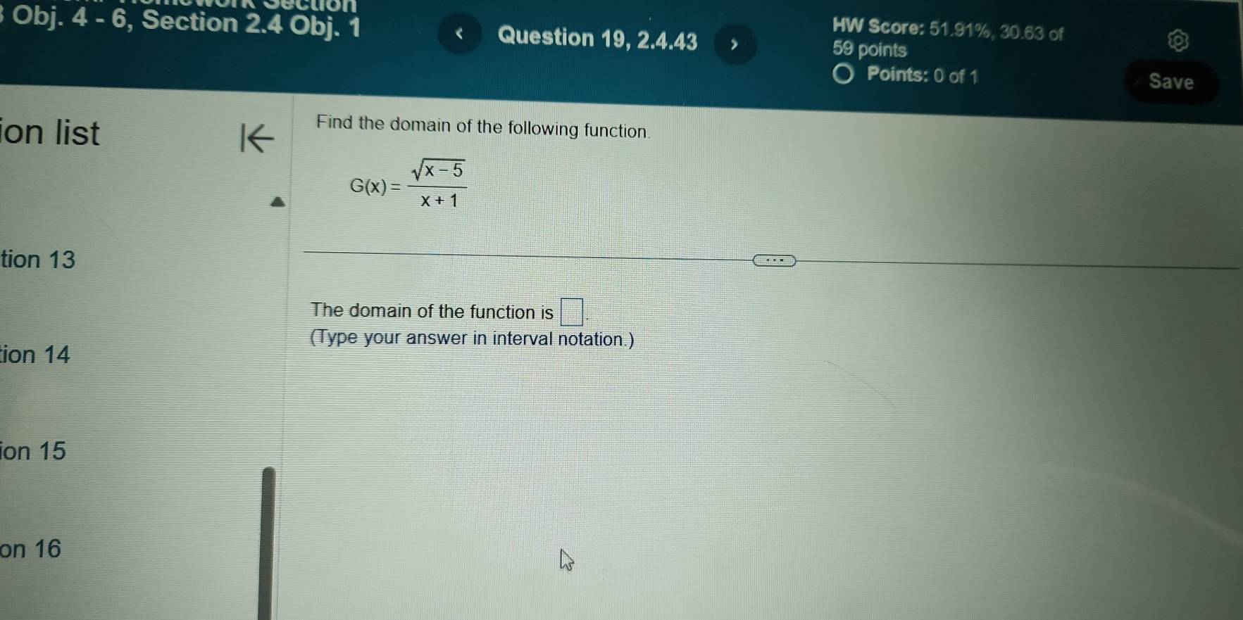 Sectión HW Score: 51.91%, 30.63 of 
Obj. 4 - 6, Section 2.4 Obj. 1 Question 19, 2.4.43 , 
59 points 
Points: 0 of 1 Save 
ion list 
Find the domain of the following function.
G(x)= (sqrt(x-5))/x+1 
tion 13 
The domain of the function is □ 
(Type your answer in interval notation.) 
tion 14 
ion 15 
on 16