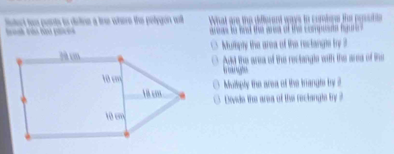 fstect two points to deline a lie where the polygon will What are the different ways to combips the possible
Irask irês tàu paces reas to lind the area of the compeste figure
Multply the area of the rectangls by ?
Add the area of the rectangle with the ares of the
trangle
Multiply the area of the triangle by 2
Divide the area of the rectangle by ?